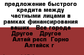 предложение быстрого кредита между частными лицами в рамках финансирования ваших - Все города Другое » Другое   . Алтай респ.,Горно-Алтайск г.